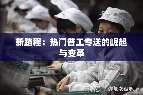 新路程:热门普工专送的崛起与变革