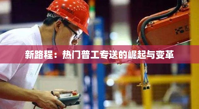 新路程:热门普工专送的崛起与变革