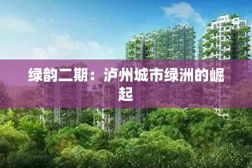 绿韵二期:泸州城市绿洲的崛起