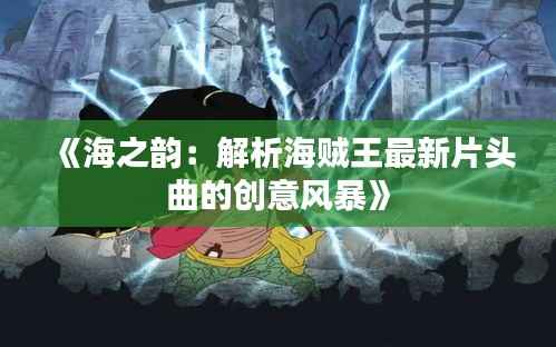 《海之韵：解析海贼王最新片头曲的创意风暴》