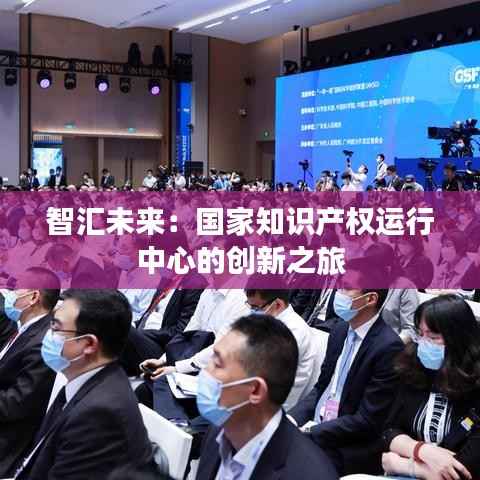 智汇未来：国家知识产权运行中心的创新之旅