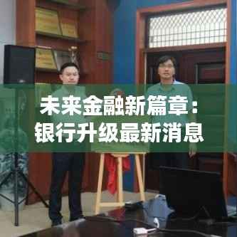 未来金融新篇章：银行升级最新消息揭秘