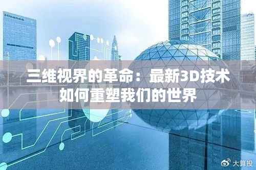 三维视界的革命：最新3D技术如何重塑我们的世界