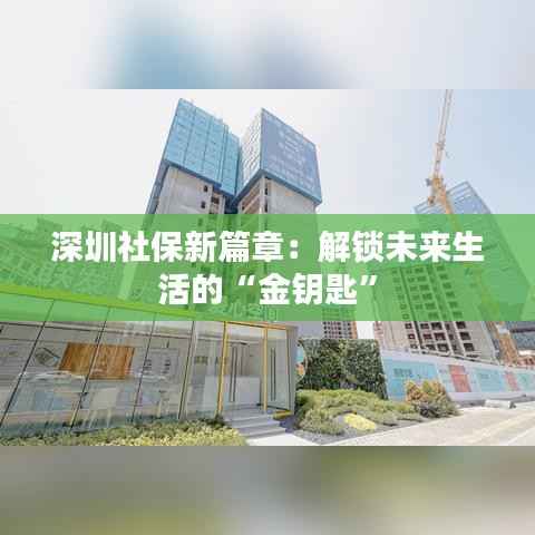 深圳社保新篇章：解锁未来生活的“金钥匙”
