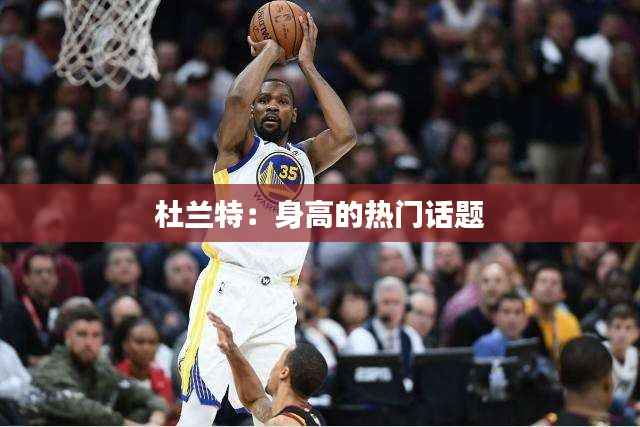 杜兰特：身高的热门话题