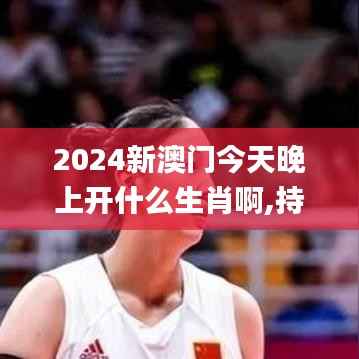 2024新澳门今天晚上开什么生肖啊,持续计划解析_Tizen3.288