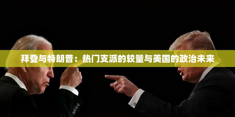 拜登与特朗普：热门支派的较量与美国的政治未来