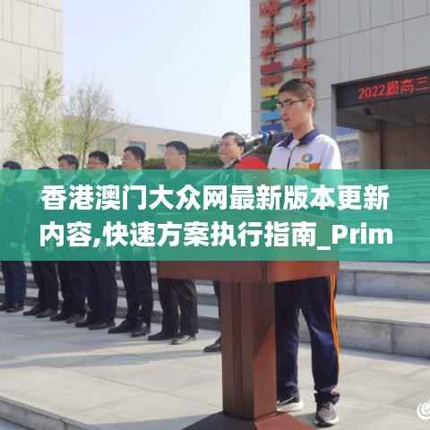 香港澳门大众网最新版本更新内容,快速方案执行指南_Prime4.698