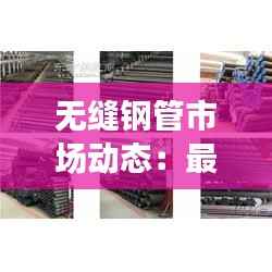 无缝钢管市场动态：最新价格解析及趋势展望
