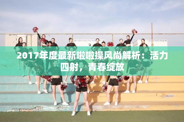 2017年度最新啦啦操风尚解析：活力四射，青春绽放