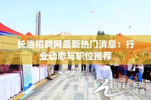 长治招聘网最新热门消息：行业动态与职位推荐
