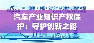 汽车产业知识产权保护：守护创新之路