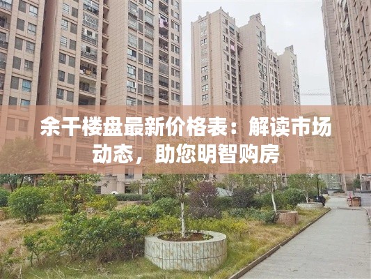 余干楼盘最新价格表：解读市场动态，助您明智购房