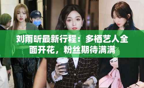 刘雨昕最新行程：多栖艺人全面开花，粉丝期待满满