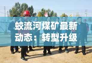 蛟流河煤矿最新动态:转型升级,绿色发展新篇章