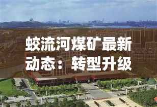 蛟流河煤矿最新动态:转型升级,绿色发展新篇章