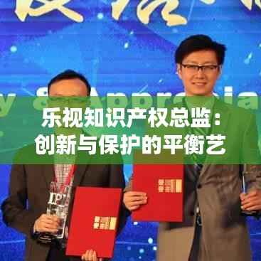 乐视知识产权总监：创新与保护的平衡艺术