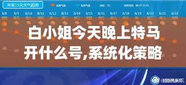 白小姐今天晚上特马开什么号,系统化策略探讨_户外版10.765