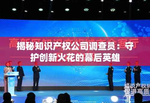 揭秘知识产权公司调查员：守护创新火花的幕后英雄