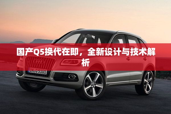 国产Q5换代在即，全新设计与技术解析