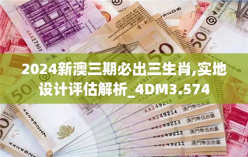 2024新澳三期必出三生肖,实地设计评估解析_4DM3.574