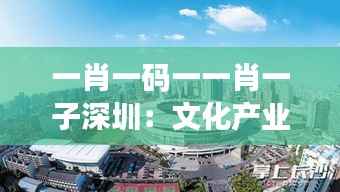 一肖一码一一肖一子深圳：文化产业的璀璨明珠