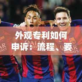 外观专利如何申诉：流程、要点及注意事项