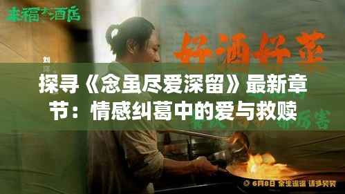 探寻《念虽尽爱深留》最新章节：情感纠葛中的爱与救赎