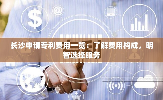 长沙申请专利费用一览:了解费用构成,明智选择服务