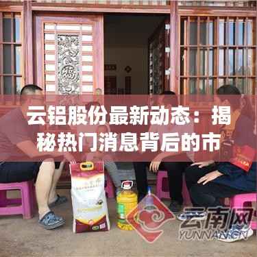 云铝股份最新动态：揭秘热门消息背后的市场机遇