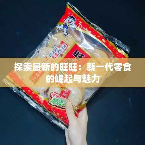 探索最新的旺旺：新一代零食的崛起与魅力
