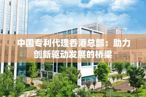 中国专利代理香港总部：助力创新驱动发展的桥梁