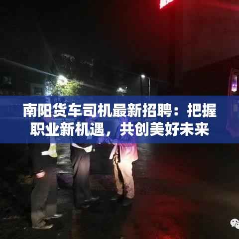 南阳货车司机最新招聘：把握职业新机遇，共创美好未来