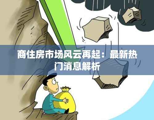 商住房市场风云再起：最新热门消息解析