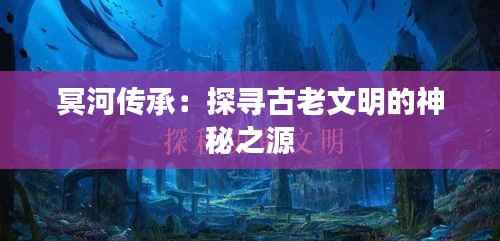 冥河传承：探寻古老文明的神秘之源