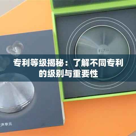 专利等级揭秘：了解不同专利的级别与重要性