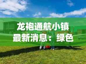 龙袍通航小镇最新消息:绿色航空梦想起航