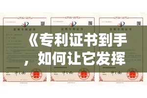 《专利证书到手，如何让它发挥最大价值？全方位攻略解析》