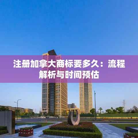 注册加拿大商标要多久：流程解析与时间预估