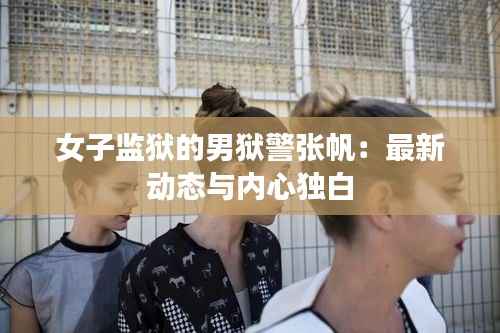 女子监狱的男狱警张帆：最新动态与内心独白