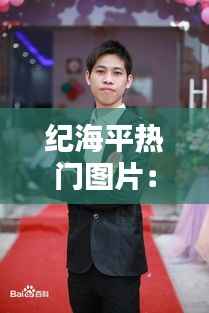 纪海平热门图片：揭秘网络红人的魅力与影响力