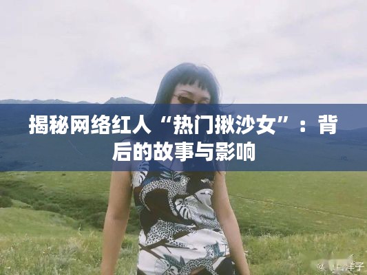 揭秘网络红人“热门揪沙女”：背后的故事与影响