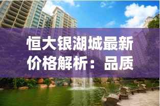 恒大银湖城最新价格解析：品质生活新起点