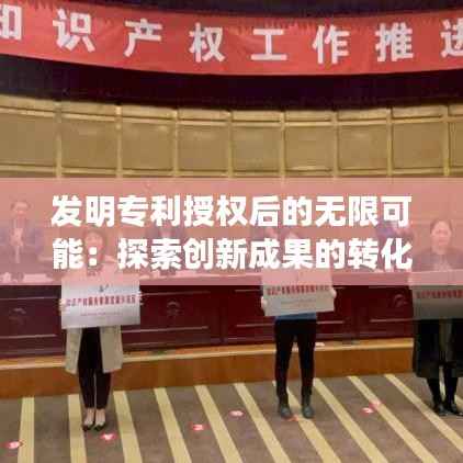 发明专利授权后的无限可能:探索创新成果的转化与应用