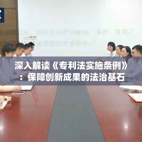 深入解读《专利法实施条例》：保障创新成果的法治基石
