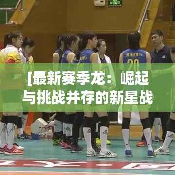 [最新赛季龙：崛起与挑战并存的新星战队]