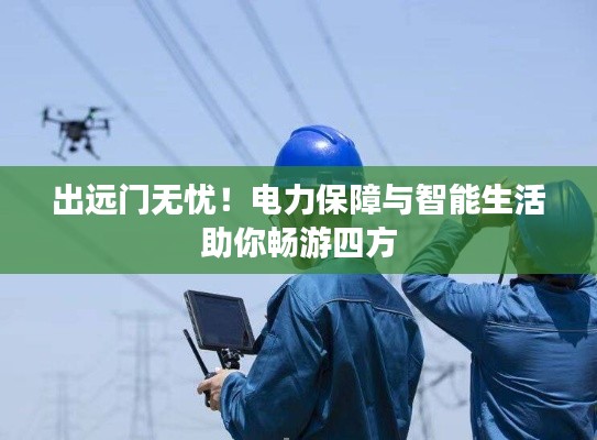 出远门无忧！电力保障与智能生活助你畅游四方