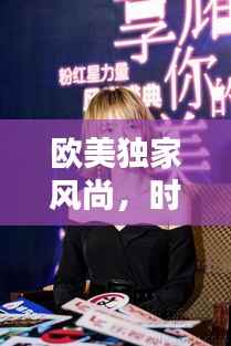 欧美独家风尚，时尚与个性的极致融合