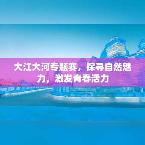 大江大河专题赛，探寻自然魅力，激发青春活力