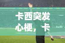 卡西突发心梗，卡西现状 